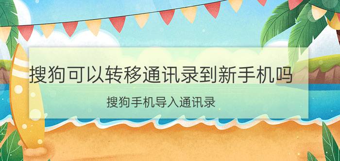 搜狗可以转移通讯录到新手机吗 搜狗手机导入通讯录